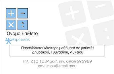    Εκτυπώσεις επαγγελματικών καρτών για Καθηγητές Μαθηματικών    Το παρόν σχέδιο προσφέρει μια εξαιρετική ευκαιρία για εκτύπωση επαγγελματικών καρτών ειδικά προσαρμοσμένων για καθηγητές μαθηματικών. Ο σχεδιασμός της κάρτας είναι τόσο εξέχων όσο και λειτουργικός, με έναν συνδυασμό από γαλάζια και λευκά χρώματα που αντιπροσωπεύουν τη σαφήνεια και την αξιοπιστία. Η γραμματοσειρά είναι μοντέρνα και ευανάγνωστη, επιτρέποντας στους πελάτες να βρουν εύκολα τις πληροφορίες που χρειάζονται.    Το layout είναι έξυπνα οργανωμένο με εικονίδια σχετιζόμενα με τα μαθηματικά, προσφέροντας έτσι μια άμεση οπτική αναγνώριση του επαγγέλματος. Αυτός ο σχεδιασμός εκπέμπει επαγγελματισμό και αξιοπιστία, ενισχύοντας την εμπιστοσύνη των πελατών προς τον ειδικό.    Η ευελιξία του design επιτρέπει την προσθήκη σημαντικών στοιχείων, όπως το τηλέφωνο, η διεύθυνση email, καθώς και την επωνυμία του καθηγητή, καθιστώντας την κάρτα προσωπική και προσαρμόσιμη. Αναφέρονται επίσης οι υπηρεσίες που προσφέρονται, όπως ιδιαίτερα μαθήματα για όλες τις σχολικές βαθμίδες, προσελκύοντας έτσι μια ευρεία γκάμα πελατών.    Με αυτήν την επαγγελματική κάρτα, ο μαθηματικός καθηγητής μπορεί να κάνει μια ισχυρή και επαγγελματική πρώτη εντύπωση, προσδίδοντας εμπειρία και εξειδίκευση στους πελάτες του.       Μπορείτε να κάνετε όποιες αλλαγές θέλετε μέσω του online σχεδιαστικού εργαλείου.   